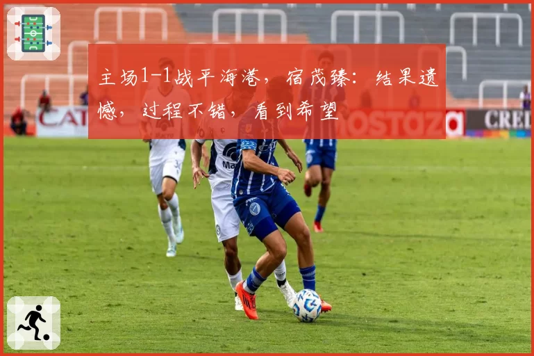 主场1-1战平海港，宿茂臻：结果遗憾，过程不错，看到希望
