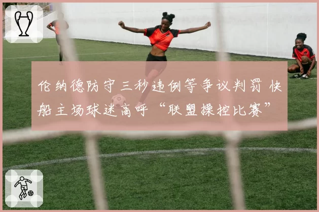 伦纳德防守三秒违例等争议判罚 快船主场球迷高呼“联盟操控比赛”