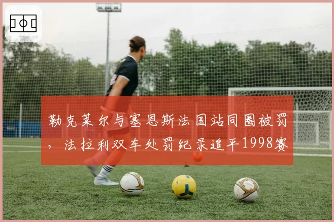 勒克莱尔与塞恩斯法国站同圈被罚，法拉利双车处罚纪录追平1998赛季