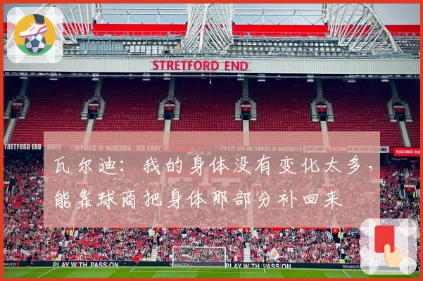 瓦尔迪：我的身体没有变化太多，能靠球商把身体那部分补回来
