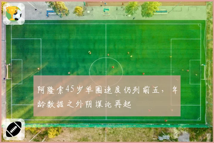 阿隆索45岁单圈速度仍列前五,年龄数据之外阴谋论再起