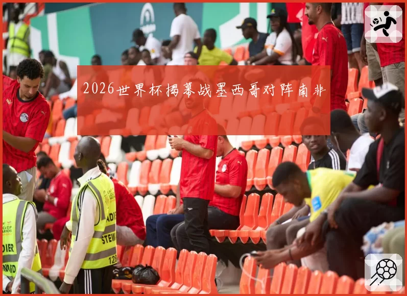 2026世界杯揭幕战墨西哥对阵南非