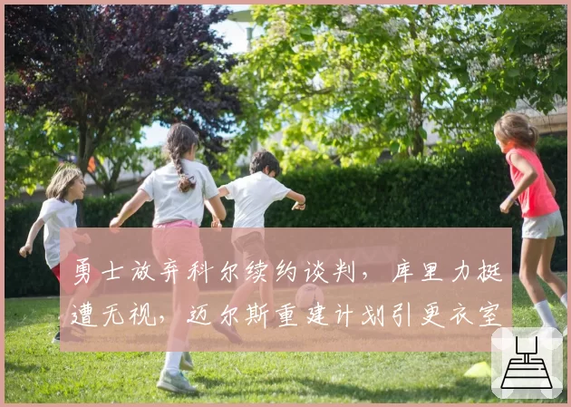 勇士放弃科尔续约谈判，库里力挺遭无视，迈尔斯重建计划引更衣室动荡
