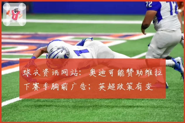 球衣资讯网站:奥迪可能赞助维拉下赛季胸前广告;英超政策有变