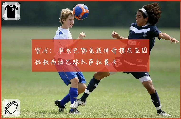 官方:毕尔巴鄂竞技传奇穆尼亚因执教西协乙球队萨拉曼卡