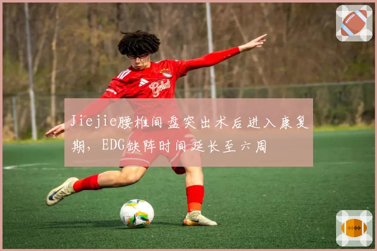 Jiejie腰椎间盘突出术后进入康复期,EDG缺阵时间延长至六周