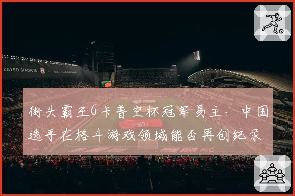 街头霸王6卡普空杯冠军易主,中国选手在格斗游戏领域能否再创纪录