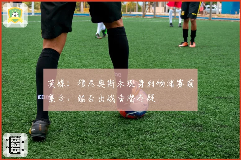 英媒：穆尼奥斯未现身利物浦赛前集合，能否出战黄潜存疑