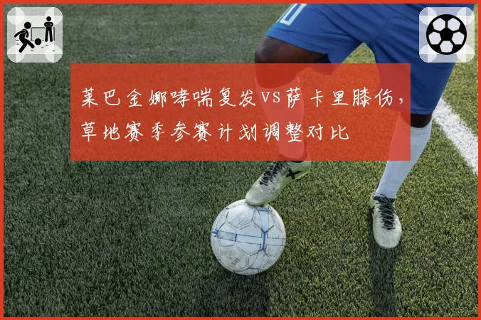莱巴金娜哮喘复发vs萨卡里膝伤，草地赛季参赛计划调整对比