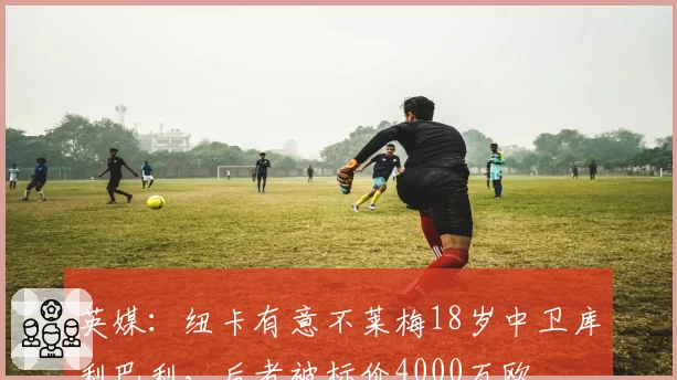 英媒：纽卡有意不莱梅18岁中卫库利巴利，后者被标价4000万欧