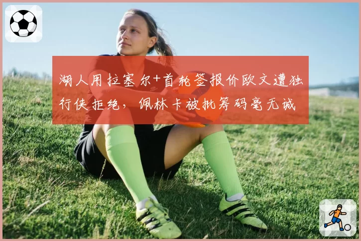 湖人用拉塞尔+首轮签报价欧文遭独行侠拒绝，佩林卡被批筹码毫无诚意