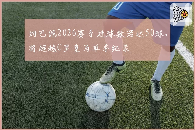 姆巴佩2026赛季进球数若达50球,将超越C罗皇马单季纪录