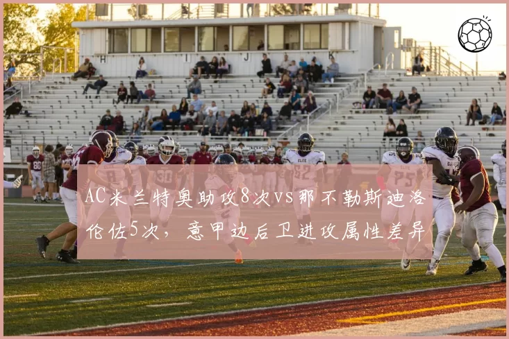 AC米兰特奥助攻8次vs那不勒斯迪洛伦佐5次,意甲边后卫进攻属性差异
