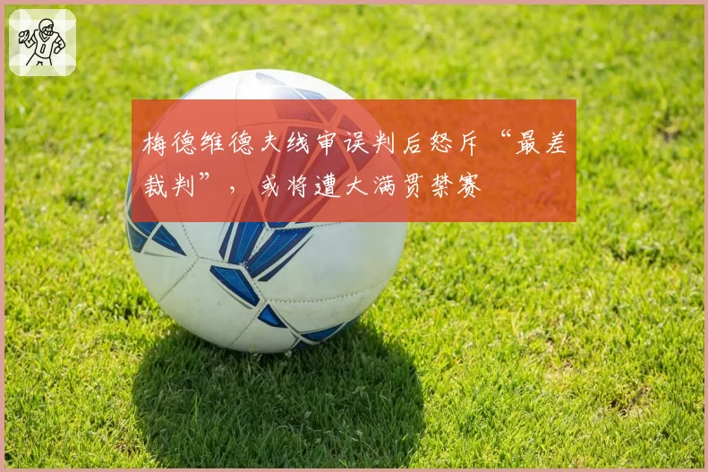 梅德维德夫线审误判后怒斥“最差裁判”,或将遭大满贯禁赛
