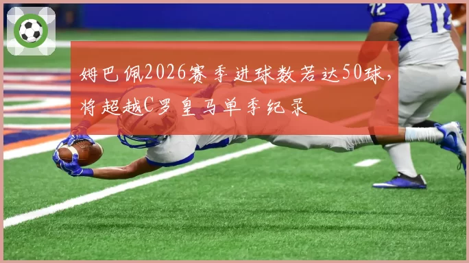 姆巴佩2026赛季进球数若达50球,将超越C罗皇马单季纪录