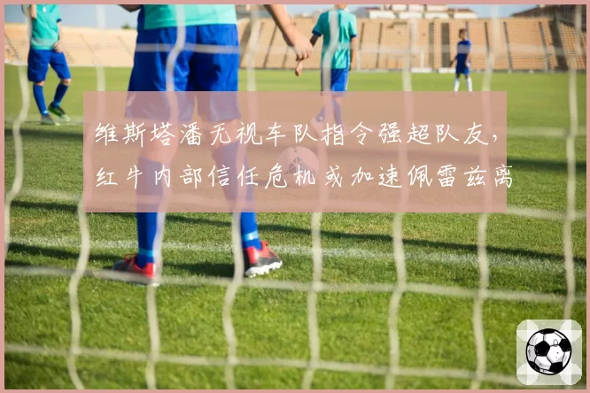 维斯塔潘无视车队指令强超队友，红牛内部信任危机或加速佩雷兹离队