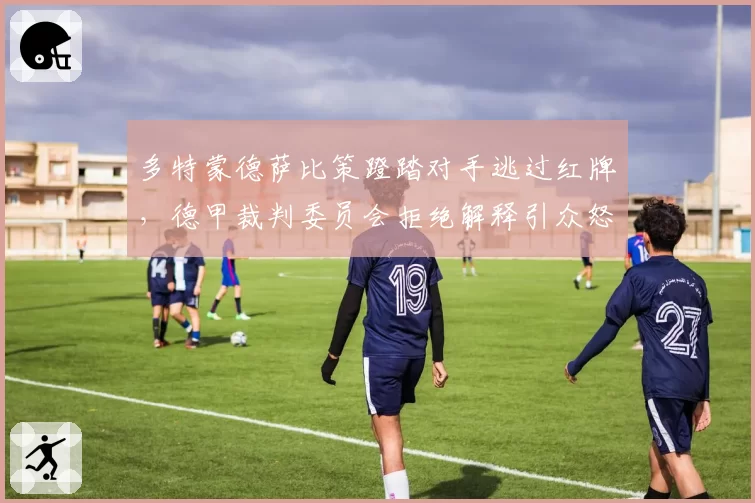 多特蒙德萨比策蹬踏对手逃过红牌，德甲裁判委员会拒绝解释引众怒