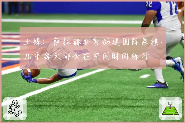 土媒:萨拉赫非常痴迷国际象棋,几乎每天都会在空闲时间练习