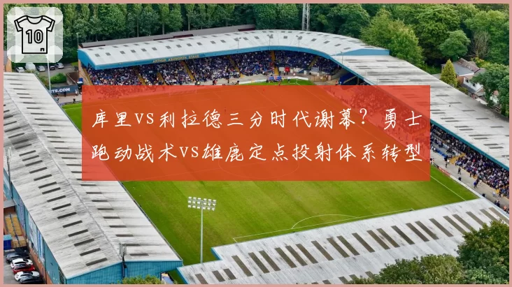 库里vs利拉德三分时代谢幕?勇士跑动战术vs雄鹿定点投射体系转型
