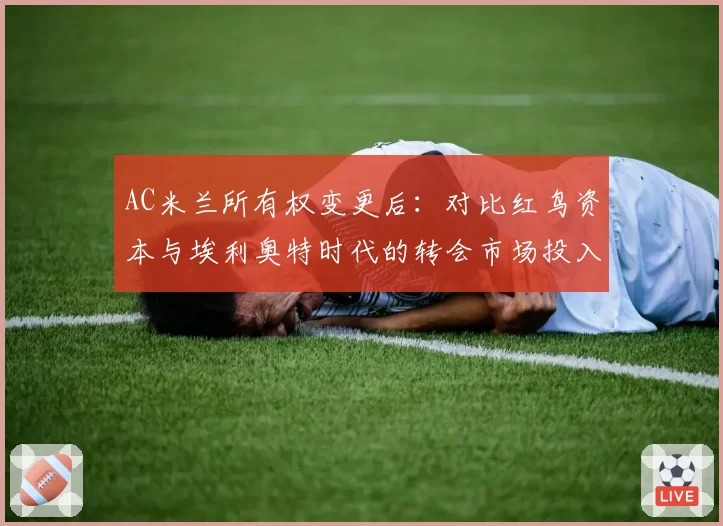 AC米兰所有权变更后：对比红鸟资本与埃利奥特时代的转会市场投入
