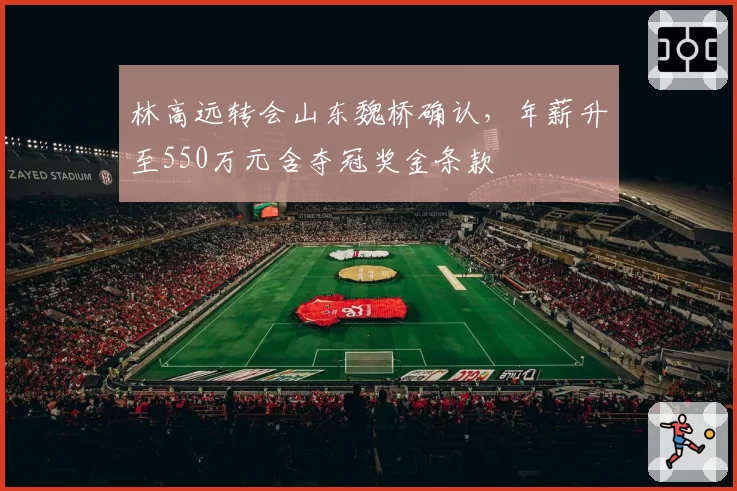 林高远转会山东魏桥确认，年薪升至550万元含夺冠奖金条款