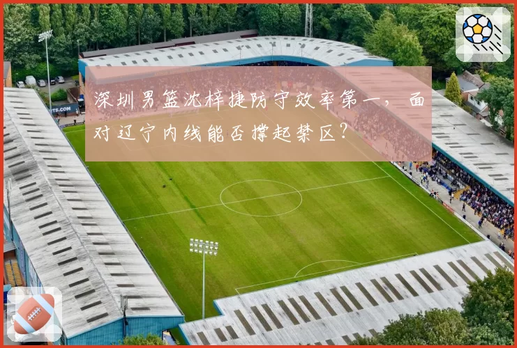 深圳男篮沈梓捷防守效率第一，面对辽宁内线能否撑起禁区？