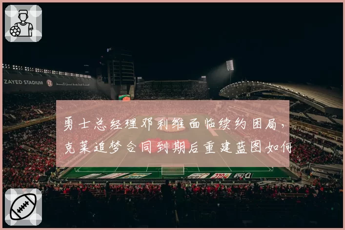 勇士总经理邓利维面临续约困局，克莱追梦合同到期后重建蓝图如何铺开？