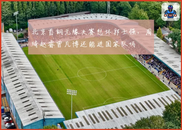 北京首钢无缘决赛愁坏郭士强,周琦赵睿曾凡博还能进国家队吗