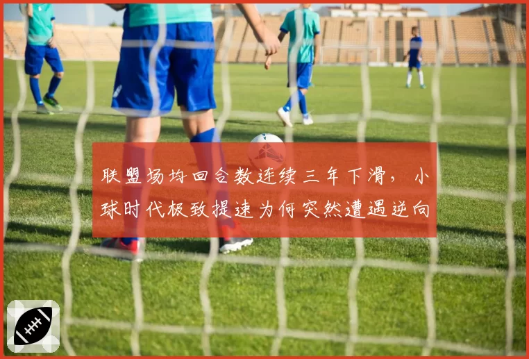 联盟场均回合数连续三年下滑，小球时代极致提速为何突然遭遇逆向拐点？