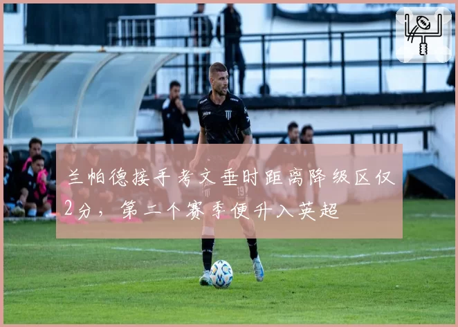 兰帕德接手考文垂时距离降级区仅2分，第二个赛季便升入英超