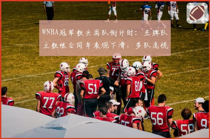 WNBA冠军教头离队倒计时:王牌队主教练合同年表现下滑,多队虎视眈眈