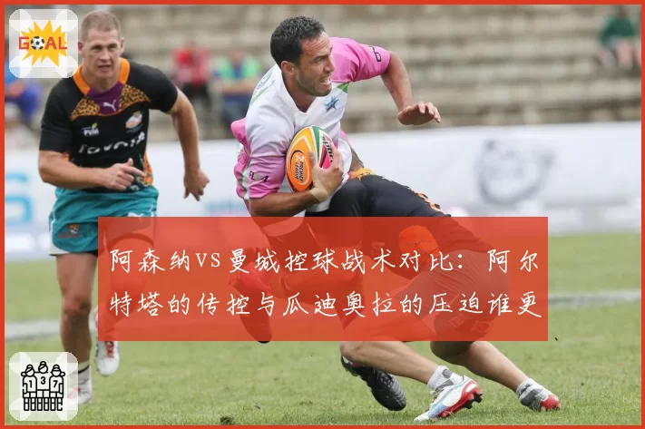 阿森纳vs曼城控球战术对比:阿尔特塔的传控与瓜迪奥拉的压迫谁更高效?
