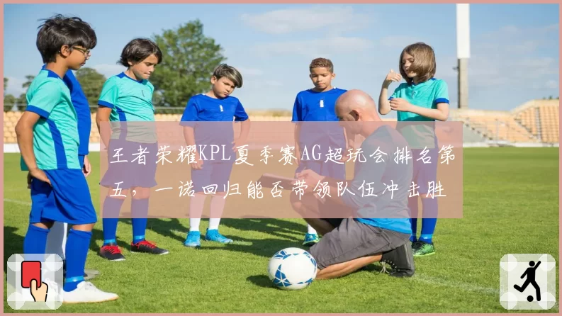 王者荣耀KPL夏季赛AG超玩会排名第五，一诺回归能否带领队伍冲击胜者组？