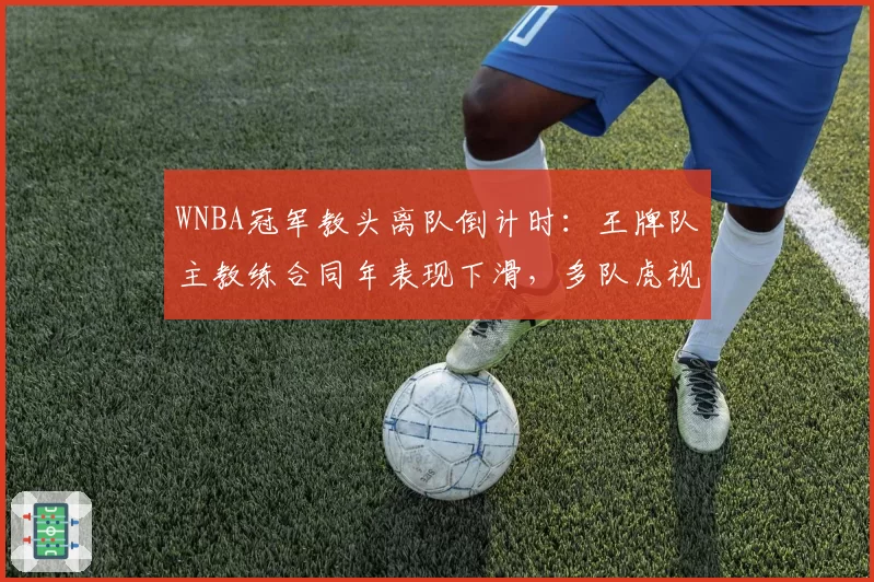 WNBA冠军教头离队倒计时:王牌队主教练合同年表现下滑,多队虎视眈眈