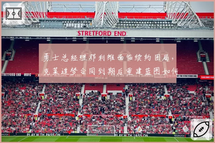 勇士总经理邓利维面临续约困局，克莱追梦合同到期后重建蓝图如何铺开？