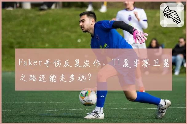Faker手伤反复发作,T1夏季赛卫冕之路还能走多远?