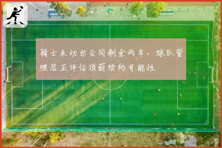 骑士米切尔合同剩余两年，球队管理层正评估顶薪续约可能性