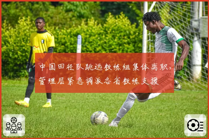 中国田径队跳远教练组集体离职，管理层紧急调派各省教练支援