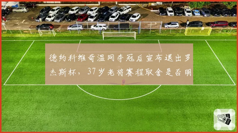 德约科维奇温网夺冠后宣布退出罗杰斯杯，37岁老将赛程取舍是否明智？