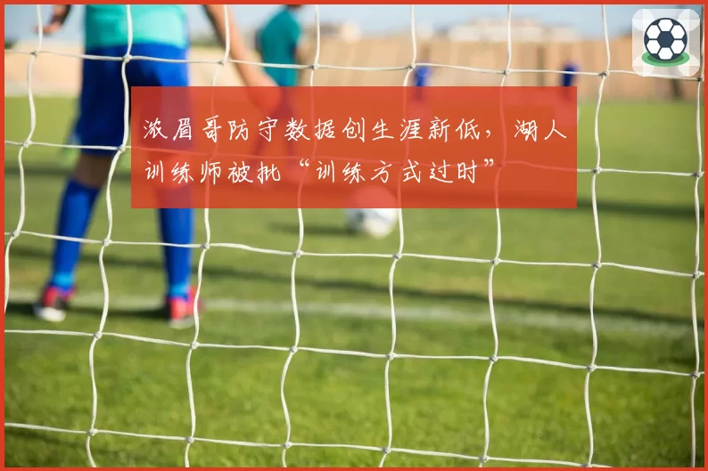 浓眉哥防守数据创生涯新低,湖人训练师被批“训练方式过时”