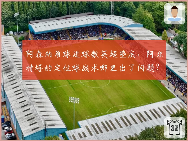 阿森纳角球进球数英超垫底,阿尔特塔的定位球战术哪里出了问题?