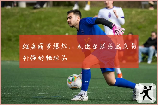 雄鹿薪资爆炸，米德尔顿或成交易补强的牺牲品