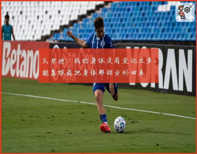 瓦尔迪:我的身体没有变化太多,能靠球商把身体那部分补回来