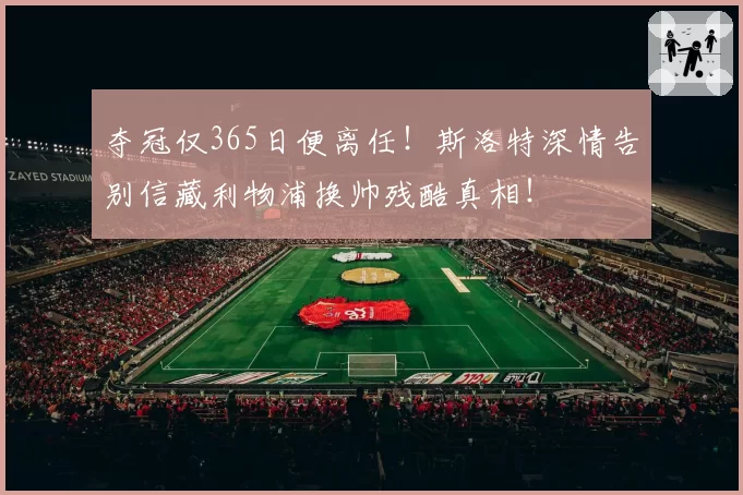 夺冠仅365日便离任!斯洛特深情告别信藏利物浦换帅残酷真相!