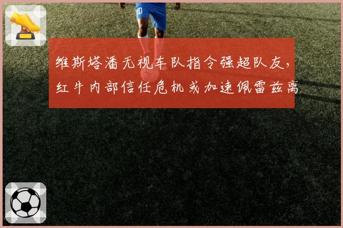 维斯塔潘无视车队指令强超队友，红牛内部信任危机或加速佩雷兹离队