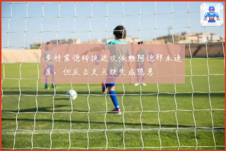 多特蒙德转换进攻依赖阿德耶米速度,但反击支点缺失成隐患