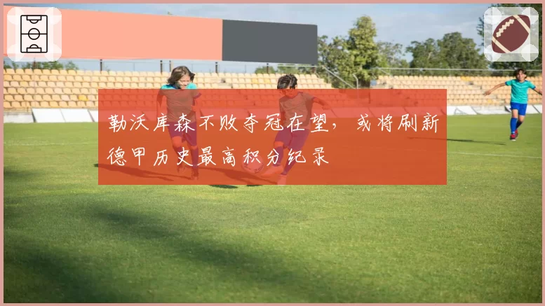 勒沃库森不败夺冠在望，或将刷新德甲历史最高积分纪录