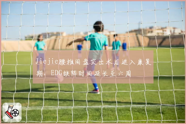 Jiejie腰椎间盘突出术后进入康复期,EDG缺阵时间延长至六周