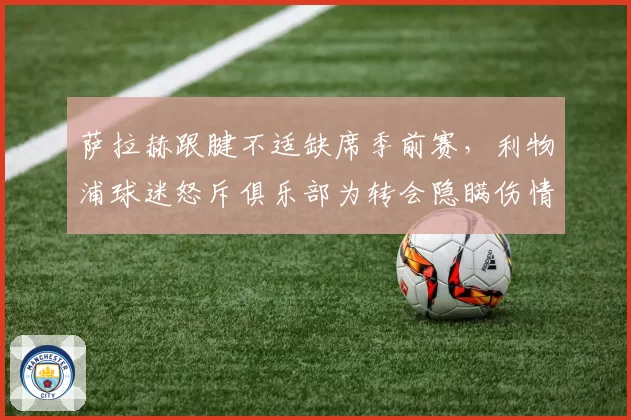 萨拉赫跟腱不适缺席季前赛,利物浦球迷怒斥俱乐部为转会隐瞒伤情