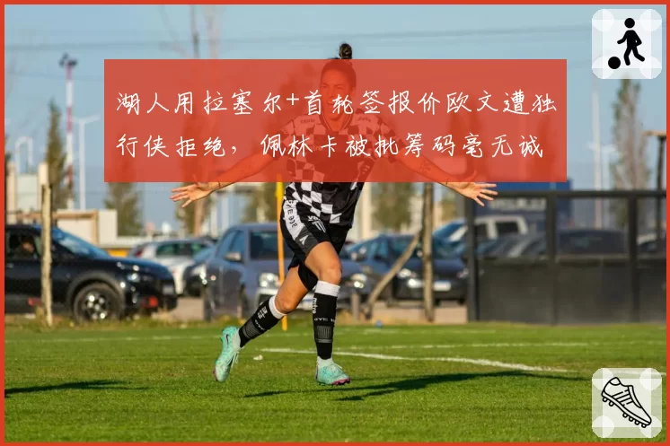 湖人用拉塞尔+首轮签报价欧文遭独行侠拒绝，佩林卡被批筹码毫无诚意